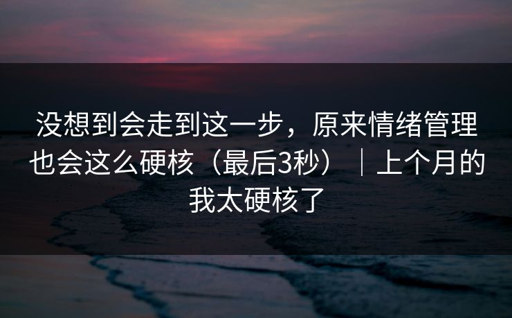 没想到会走到这一步，原来情绪管理也会这么硬核（最后3秒）｜上个月的我太硬核了