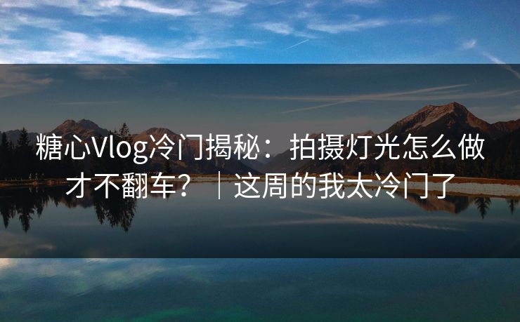 糖心Vlog冷门揭秘：拍摄灯光怎么做才不翻车？｜这周的我太冷门了