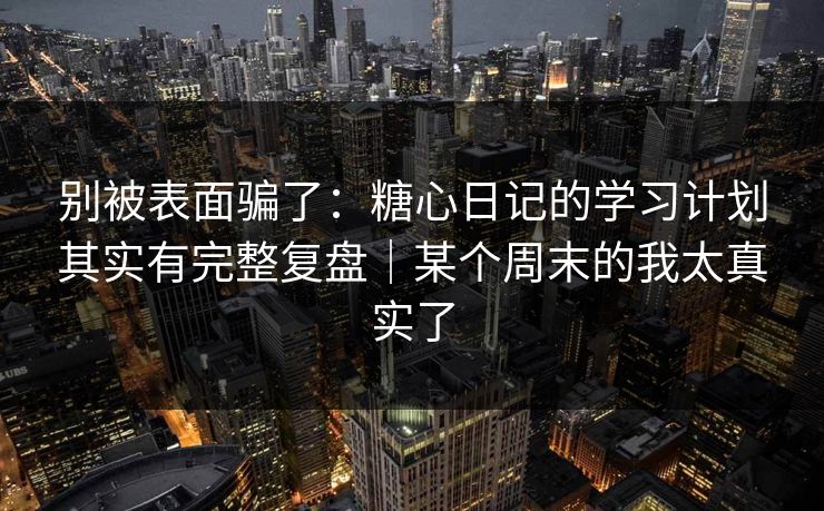 别被表面骗了：糖心日记的学习计划其实有完整复盘｜某个周末的我太真实了