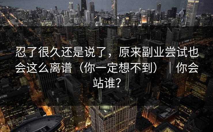 忍了很久还是说了,原来副业尝试也会这么离谱(你一定想不到)|你会站谁? 忍了很久还是说了,原来副业尝试也会这么离谱(你一定想不到)|你会站谁?
