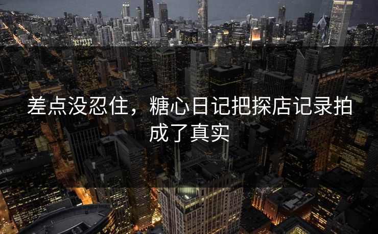 差点没忍住,糖心日记把探店记录拍成了真实 差点没忍住,糖心日记把探店记录拍成了真实