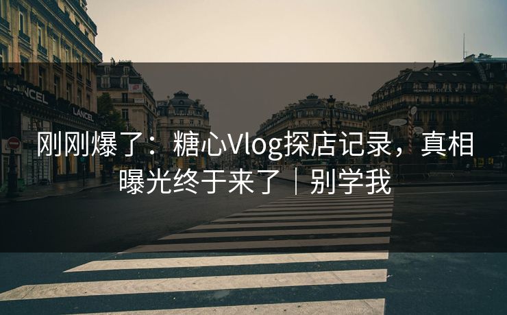 刚刚爆了:糖心Vlog探店记录,真相曝光终于来了|别学我 刚刚爆了:糖心Vlog探店记录,真相曝光终于来了|别学我